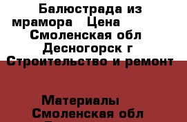 Балюстрада из мрамора › Цена ­ 1 000 - Смоленская обл., Десногорск г. Строительство и ремонт » Материалы   . Смоленская обл.,Десногорск г.